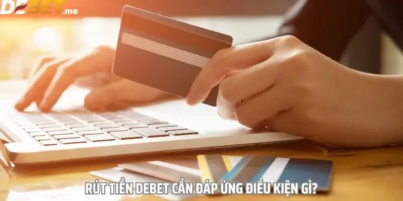 Điều kiện cần đáp ứng để rút tiền Debet thành công